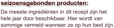 De meeste ingrediënten in dit recept zijn het hele jaar door beschikbaar. Hier wordt van sommige vermeld wanneer ze op hun best zijn.  seizoensgebonden producten: