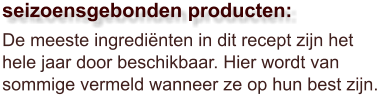 De meeste ingrediënten in dit recept zijn het hele jaar door beschikbaar. Hier wordt van sommige vermeld wanneer ze op hun best zijn.  seizoensgebonden producten: