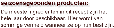 De meeste ingrediënten in dit recept zijn het hele jaar door beschikbaar. Hier wordt van sommige vermeld wanneer ze op hun best zijn.  seizoensgebonden producten: