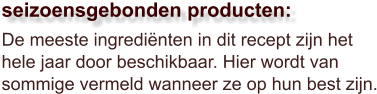 De meeste ingrediënten in dit recept zijn het hele jaar door beschikbaar. Hier wordt van sommige vermeld wanneer ze op hun best zijn.  seizoensgebonden producten: