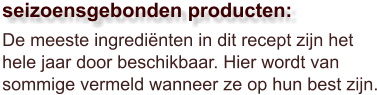 De meeste ingrediënten in dit recept zijn het hele jaar door beschikbaar. Hier wordt van sommige vermeld wanneer ze op hun best zijn.  seizoensgebonden producten: