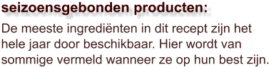 De meeste ingrediënten in dit recept zijn het hele jaar door beschikbaar. Hier wordt van sommige vermeld wanneer ze op hun best zijn.  seizoensgebonden producten: