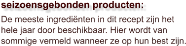 De meeste ingrediënten in dit recept zijn het hele jaar door beschikbaar. Hier wordt van sommige vermeld wanneer ze op hun best zijn.  seizoensgebonden producten: