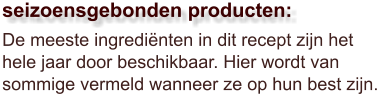 De meeste ingrediënten in dit recept zijn het hele jaar door beschikbaar. Hier wordt van sommige vermeld wanneer ze op hun best zijn.  seizoensgebonden producten: