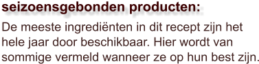 De meeste ingrediënten in dit recept zijn het hele jaar door beschikbaar. Hier wordt van sommige vermeld wanneer ze op hun best zijn.  seizoensgebonden producten: