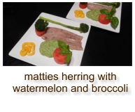 matties herring with watermelon and broccoli