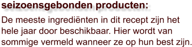 De meeste ingrediënten in dit recept zijn het hele jaar door beschikbaar. Hier wordt van sommige vermeld wanneer ze op hun best zijn.  seizoensgebonden producten: