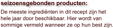 De meeste ingrediënten in dit recept zijn het hele jaar door beschikbaar. Hier wordt van sommige vermeld wanneer ze op hun best zijn.  seizoensgebonden producten: