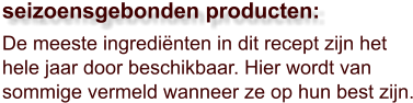 De meeste ingrediënten in dit recept zijn het hele jaar door beschikbaar. Hier wordt van sommige vermeld wanneer ze op hun best zijn.  seizoensgebonden producten: