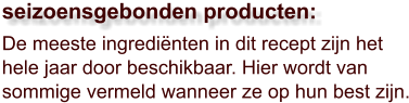 De meeste ingrediënten in dit recept zijn het hele jaar door beschikbaar. Hier wordt van sommige vermeld wanneer ze op hun best zijn.  seizoensgebonden producten: