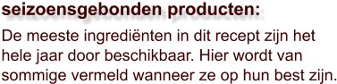 De meeste ingrediënten in dit recept zijn het hele jaar door beschikbaar. Hier wordt van sommige vermeld wanneer ze op hun best zijn.  seizoensgebonden producten: