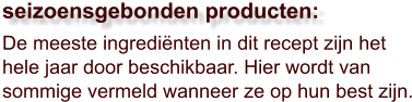 De meeste ingrediënten in dit recept zijn het hele jaar door beschikbaar. Hier wordt van sommige vermeld wanneer ze op hun best zijn.  seizoensgebonden producten:
