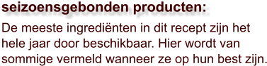 De meeste ingrediënten in dit recept zijn het hele jaar door beschikbaar. Hier wordt van sommige vermeld wanneer ze op hun best zijn.  seizoensgebonden producten: