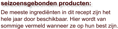 De meeste ingrediënten in dit recept zijn het hele jaar door beschikbaar. Hier wordt van sommige vermeld wanneer ze op hun best zijn.  seizoensgebonden producten: