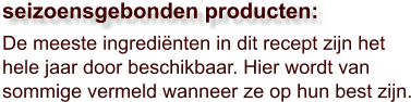 De meeste ingrediënten in dit recept zijn het hele jaar door beschikbaar. Hier wordt van sommige vermeld wanneer ze op hun best zijn.  seizoensgebonden producten: