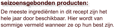 De meeste ingrediënten in dit recept zijn het hele jaar door beschikbaar. Hier wordt van sommige vermeld wanneer ze op hun best zijn.  seizoensgebonden producten: