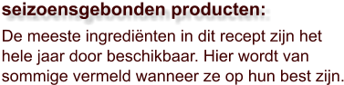 De meeste ingrediënten in dit recept zijn het hele jaar door beschikbaar. Hier wordt van sommige vermeld wanneer ze op hun best zijn.  seizoensgebonden producten: