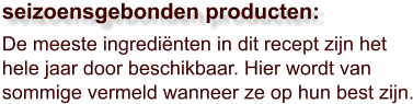 De meeste ingrediënten in dit recept zijn het hele jaar door beschikbaar. Hier wordt van sommige vermeld wanneer ze op hun best zijn.  seizoensgebonden producten: