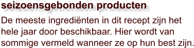 De meeste ingrediënten in dit recept zijn het hele jaar door beschikbaar. Hier wordt van sommige vermeld wanneer ze op hun best zijn.  seizoensgebonden producten