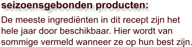 De meeste ingrediënten in dit recept zijn het hele jaar door beschikbaar. Hier wordt van sommige vermeld wanneer ze op hun best zijn.  seizoensgebonden producten: