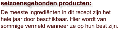 De meeste ingrediënten in dit recept zijn het hele jaar door beschikbaar. Hier wordt van sommige vermeld wanneer ze op hun best zijn.  seizoensgebonden producten:
