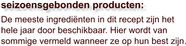 De meeste ingrediënten in dit recept zijn het hele jaar door beschikbaar. Hier wordt van sommige vermeld wanneer ze op hun best zijn.  seizoensgebonden producten: