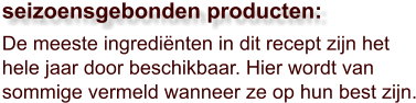 De meeste ingrediënten in dit recept zijn het hele jaar door beschikbaar. Hier wordt van sommige vermeld wanneer ze op hun best zijn.  seizoensgebonden producten:
