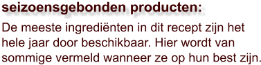 De meeste ingrediënten in dit recept zijn het hele jaar door beschikbaar. Hier wordt van sommige vermeld wanneer ze op hun best zijn.  seizoensgebonden producten: