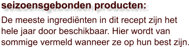 De meeste ingrediënten in dit recept zijn het hele jaar door beschikbaar. Hier wordt van sommige vermeld wanneer ze op hun best zijn.  seizoensgebonden producten: