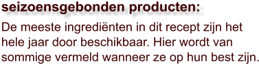 De meeste ingrediënten in dit recept zijn het hele jaar door beschikbaar. Hier wordt van sommige vermeld wanneer ze op hun best zijn.  seizoensgebonden producten: