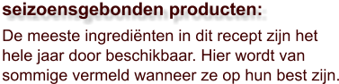 De meeste ingrediënten in dit recept zijn het hele jaar door beschikbaar. Hier wordt van sommige vermeld wanneer ze op hun best zijn.  seizoensgebonden producten: