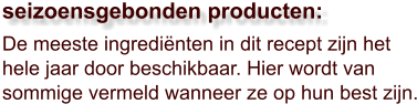 De meeste ingrediënten in dit recept zijn het hele jaar door beschikbaar. Hier wordt van sommige vermeld wanneer ze op hun best zijn.  seizoensgebonden producten: