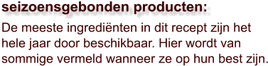 De meeste ingrediënten in dit recept zijn het hele jaar door beschikbaar. Hier wordt van sommige vermeld wanneer ze op hun best zijn.  seizoensgebonden producten: