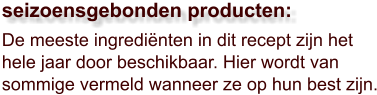 De meeste ingrediënten in dit recept zijn het hele jaar door beschikbaar. Hier wordt van sommige vermeld wanneer ze op hun best zijn.  seizoensgebonden producten: