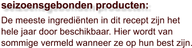 De meeste ingrediënten in dit recept zijn het hele jaar door beschikbaar. Hier wordt van sommige vermeld wanneer ze op hun best zijn.  seizoensgebonden producten: