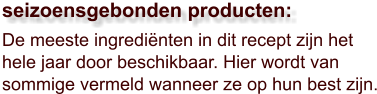 De meeste ingrediënten in dit recept zijn het hele jaar door beschikbaar. Hier wordt van sommige vermeld wanneer ze op hun best zijn.  seizoensgebonden producten: