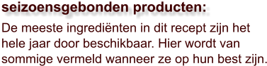 De meeste ingrediënten in dit recept zijn het hele jaar door beschikbaar. Hier wordt van sommige vermeld wanneer ze op hun best zijn.  seizoensgebonden producten: