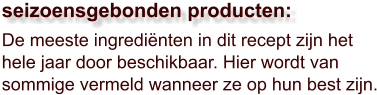 De meeste ingrediënten in dit recept zijn het hele jaar door beschikbaar. Hier wordt van sommige vermeld wanneer ze op hun best zijn.  seizoensgebonden producten: