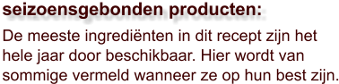 De meeste ingrediënten in dit recept zijn het hele jaar door beschikbaar. Hier wordt van sommige vermeld wanneer ze op hun best zijn.  seizoensgebonden producten: