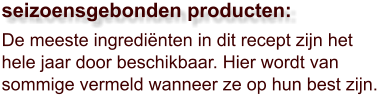 De meeste ingrediënten in dit recept zijn het hele jaar door beschikbaar. Hier wordt van sommige vermeld wanneer ze op hun best zijn.  seizoensgebonden producten: