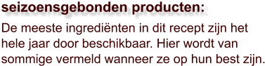 De meeste ingrediënten in dit recept zijn het hele jaar door beschikbaar. Hier wordt van sommige vermeld wanneer ze op hun best zijn.  seizoensgebonden producten: