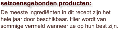 De meeste ingrediënten in dit recept zijn het hele jaar door beschikbaar. Hier wordt van sommige vermeld wanneer ze op hun best zijn.  seizoensgebonden producten: