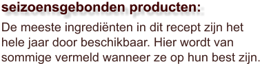 De meeste ingrediënten in dit recept zijn het hele jaar door beschikbaar. Hier wordt van sommige vermeld wanneer ze op hun best zijn.  seizoensgebonden producten: