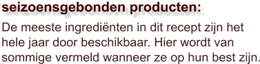 De meeste ingrediënten in dit recept zijn het hele jaar door beschikbaar. Hier wordt van sommige vermeld wanneer ze op hun best zijn.  seizoensgebonden producten: