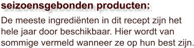 De meeste ingrediënten in dit recept zijn het hele jaar door beschikbaar. Hier wordt van sommige vermeld wanneer ze op hun best zijn.  seizoensgebonden producten: