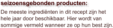 De meeste ingrediënten in dit recept zijn het hele jaar door beschikbaar. Hier wordt van sommige vermeld wanneer ze op hun best zijn.  seizoensgebonden producten: