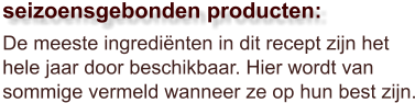 De meeste ingrediënten in dit recept zijn het hele jaar door beschikbaar. Hier wordt van sommige vermeld wanneer ze op hun best zijn.  seizoensgebonden producten: