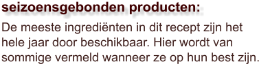 De meeste ingrediënten in dit recept zijn het hele jaar door beschikbaar. Hier wordt van sommige vermeld wanneer ze op hun best zijn.  seizoensgebonden producten: