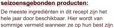 De meeste ingrediënten in dit recept zijn het hele jaar door beschikbaar. Hier wordt van sommige vermeld wanneer ze op hun best zijn.  seizoensgebonden producten: