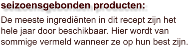 De meeste ingrediënten in dit recept zijn het hele jaar door beschikbaar. Hier wordt van sommige vermeld wanneer ze op hun best zijn.  seizoensgebonden producten: